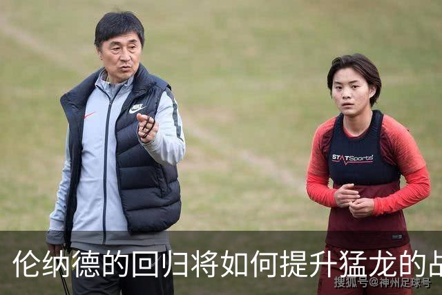 伦纳德的回归将如何提升猛龙的战斗力与竞争力