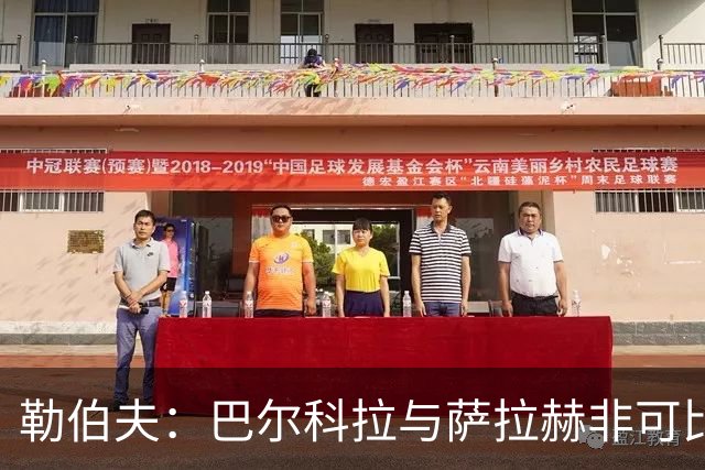 勒伯夫：巴尔科拉与萨拉赫非可比，球队环境影响显著