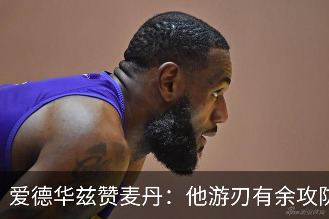 爱德华兹赞麦丹：他游刃有余攻防两端 让我对抗感到棘手